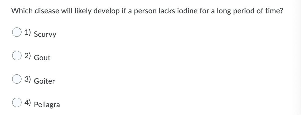 Which disease will likely develop if a person lacks iodine for a long period of time?
1) Scurvy
2) Gout
3) Goiter
4) Pellagra
