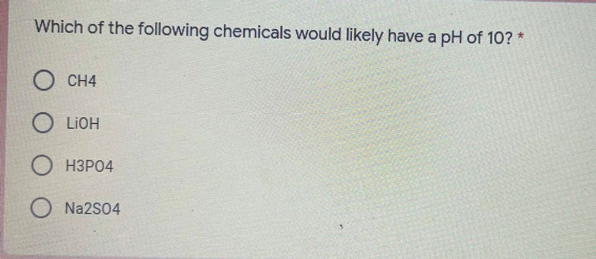 Which of the following chemicals would likely have a pH of 10? *
O CH4
O LIOH
О НЗРО4
O Na2S04
