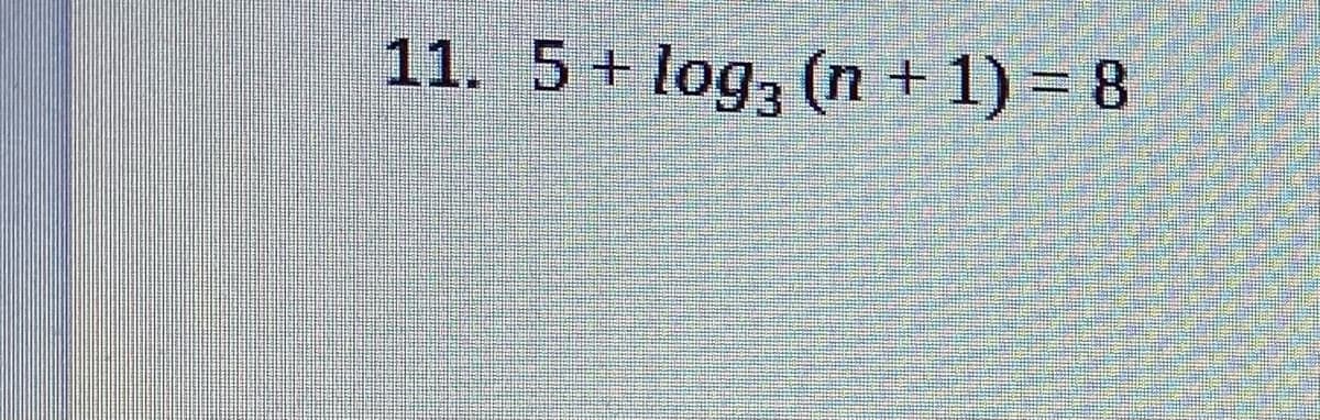 11. 5+ log, (n + 1) = 8
