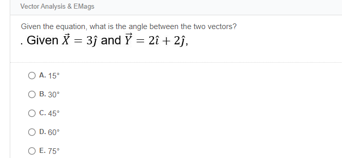 Vector Analysis & EMags
Given the equation, what is the angle between the two vectors?
Given X = 3j and Y = 2î + 2j,
O A. 15°
О В. 30°
О С. 45°
O D. 60°
O E. 75°
