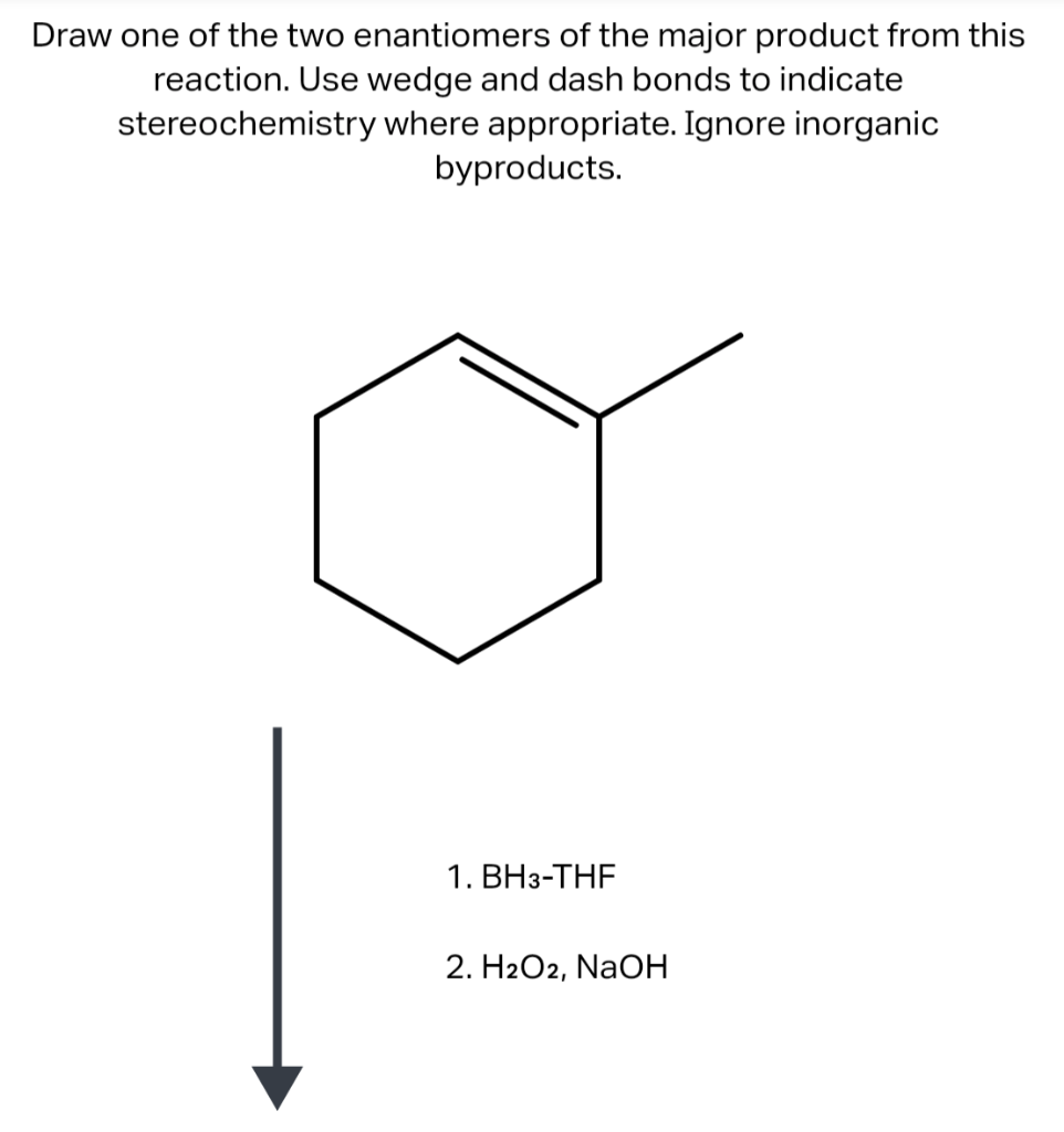 Draw one of the two enantiomers of the major product from this
reaction. Use wedge and dash bonds to indicate
stereochemistry
where appropriate. Ignore inorganic
byproducts.
1. BH3-THF
2. H2O2, NaC