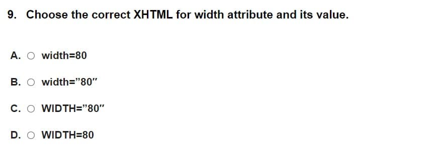 9. Choose the correct XHTML for width attribute and its value.
A. O width=80
B. O width="80"
C. O WIDTH="80"
D. O WIDTH=80

