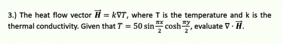 3.) The heat flow vector H = kVT, where T is the temperature and k is the
thermal conductivity. Given that T = 50 sin cosh, evaluate V · H.
%3D
TX
Tty
2
2
