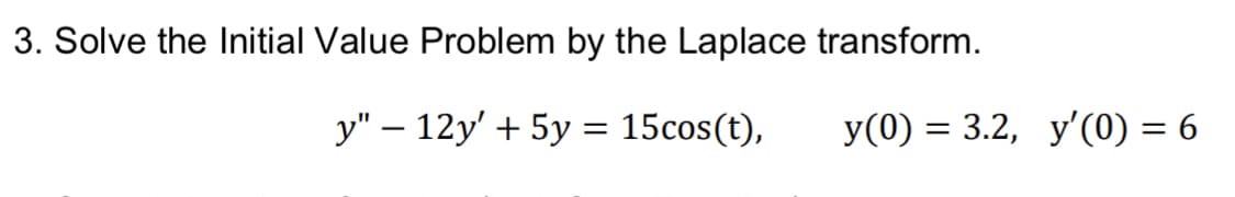 3. Solve the Initial Value Problem by the Laplace transform.
y" – 12y' + 5y = 15cos(t),
y(0) = 3.2, y'(0) = 6
