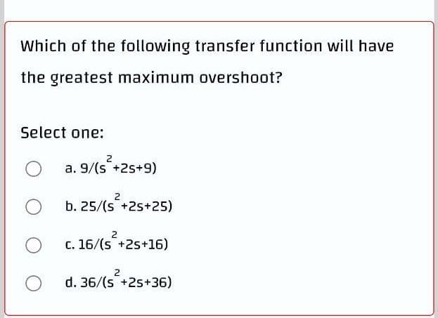Which of the following transfer function will have
the greatest maximum overshoot?
Select one:
2
a. 9/(s +2s+9)
2
b. 25/(s +2s+25)
2
c. 16/(s +2s+16)
2
d. 36/(s +25+36)
