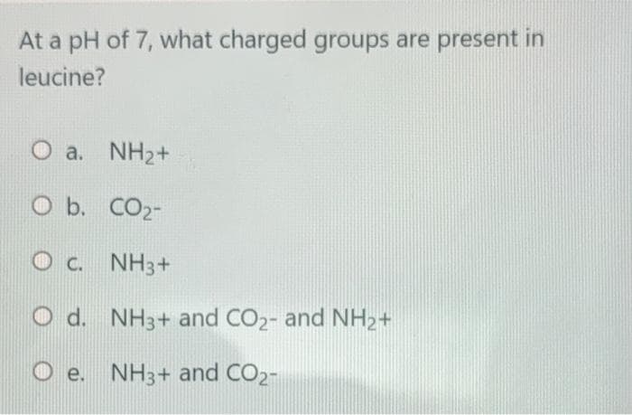 At a pH of 7, what charged groups are present in
leucine?
O a. NH2+
O b. CO2-
O c. NH3+
O d. NH3+ and CO2- and NH2+
O e. NH3+ and CO2-
