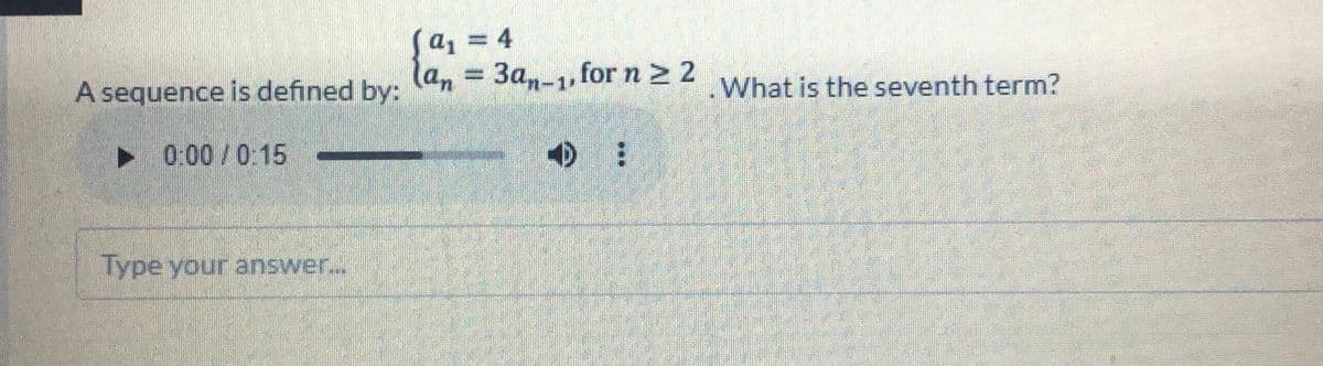 a, = 4
(an3D3an-1, for n > 2
A sequence is defined by:
.What is the seventh term?
> 0:00/0:15
Type your answer...
