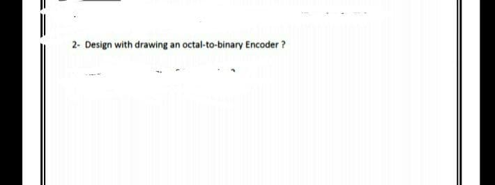 2- Design with drawing an octal-to-binary Encoder ?
