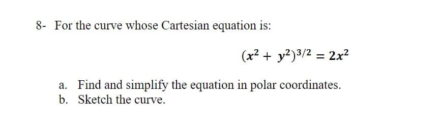 8- For the curve whose Cartesian equation is:
(x² + y?)3/2 = 2x?
%3D
a. Find and simplify the equation in polar coordinates.
b. Sketch the curve.
