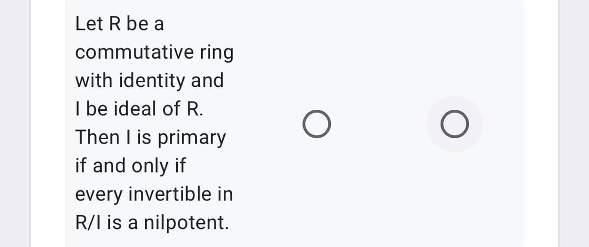 Let R be a
commutative ring
with identity and
I be ideal of R.
Then I is primary
if and only if
every invertible in
R/I is a nilpotent.
