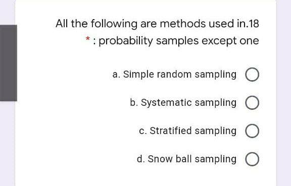All the following are methods used in.18
probability samples except one
a. Simple random sampling O
b. Systematic sampling
c. Stratified sampling
d. Snow ball sampling O
