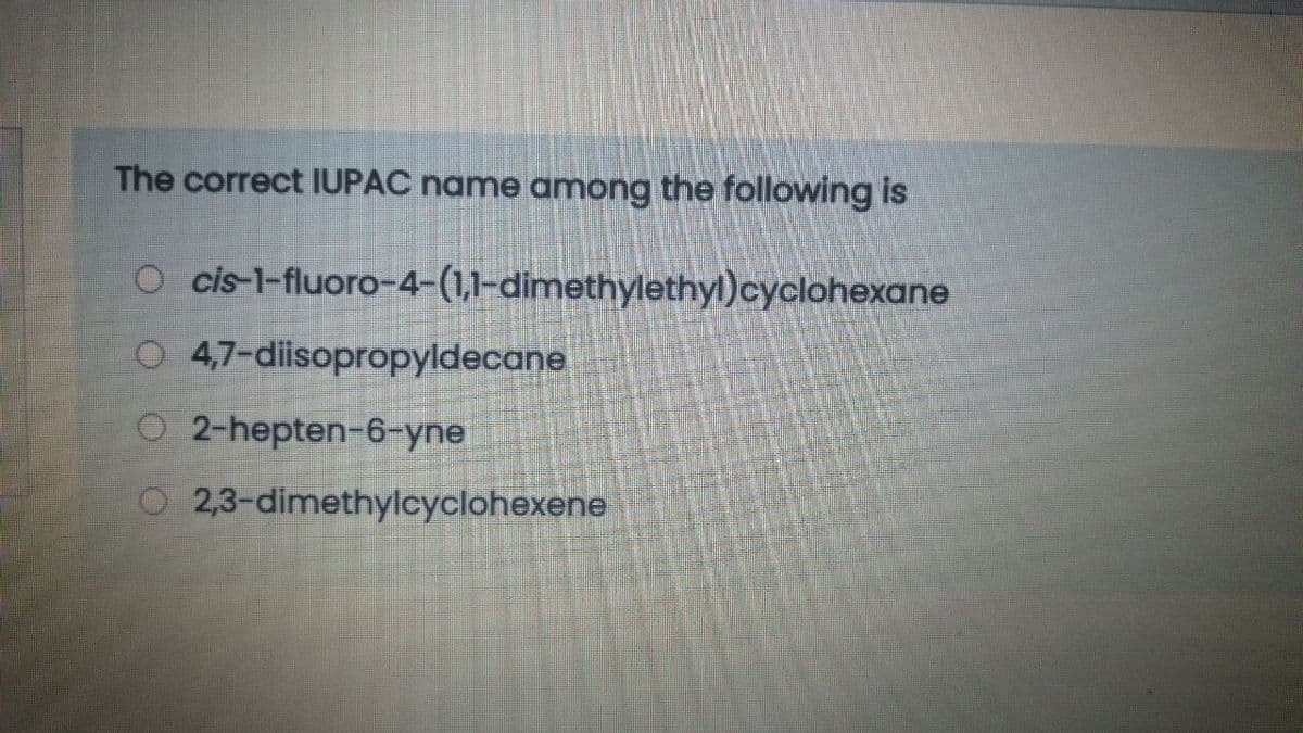 The correct IUPAC name among the following is
O cis-1-fluoro-4-(1,1-dimethylethyl)cyclohexane
O 47-diisopropyldecane
O 2-hepten-6-yne
2,3-dimethylcyclohexene
