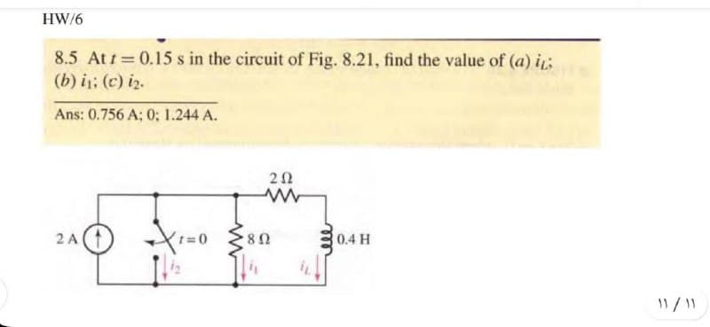HW/6
8.5 At t=0.15 s in the circuit of Fig. 8.21, find the value of (a) i:
(b) i; (c) i2.
Ans: 0.756 A; 0; 1.244 A.
20
2 A
0.4 H

