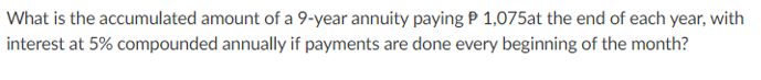 What is the accumulated amount of a 9-year annuity paying P 1,075at the end of each year, with
interest at 5% compounded annually if payments are done every beginning of the month?
