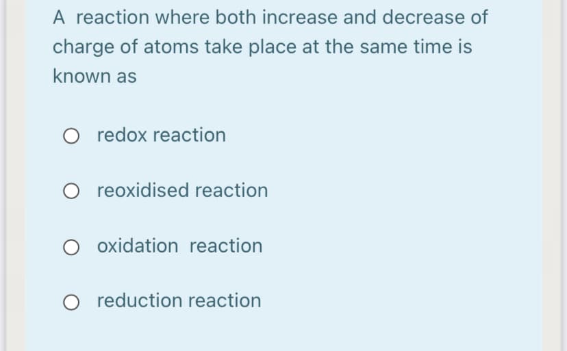 A reaction where both increase and decrease of
charge of atoms take place at the same time is
known as
O redox reaction
O reoxidised reaction
O oxidation reaction
O reduction reaction
