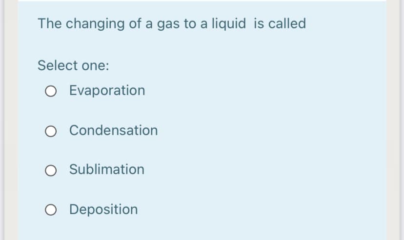 The changing of a gas to a liquid is called
Select one:
O Evaporation
Condensation
Sublimation
O Deposition
