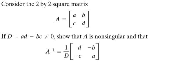 Consider the 2 by 2 square matrix
a
A =
d
If D = ad –
bc + 0, show that A is nonsingular and that
1
A-
d -b
D
a
