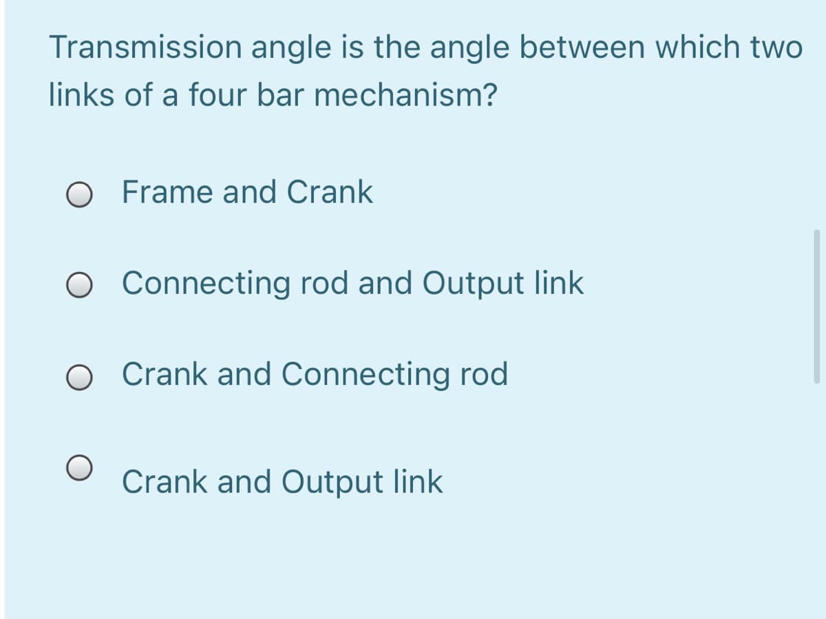 Transmission angle is the angle between which two
links of a four bar mechanism?
Frame and Crank
O Connecting rod and Output link
O Crank and Connecting rod
Crank and Output link
