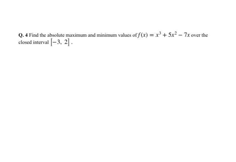 Q. 4 Find the absolute maximum and minimum values of f(x) = x³ + 5x? – 7x over the
closed interval [-3, 2] .
