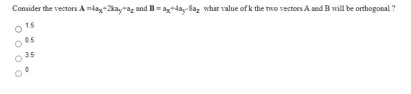 Consider the vectors A =4ax+2ka,taz and B = ag+4ay-8az what value of k the two vectors A and B will be orthogonal ?
1.5
0.5
3.5
