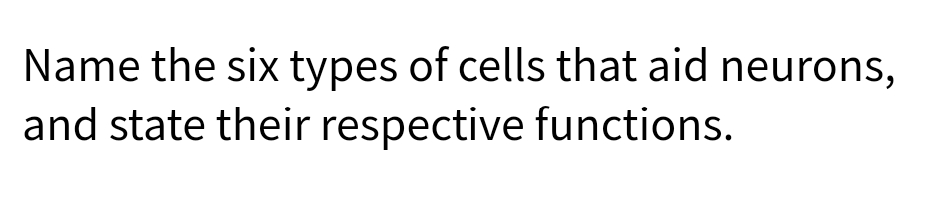 Name the six types of cells that aid neurons,
and state their respective functions.

