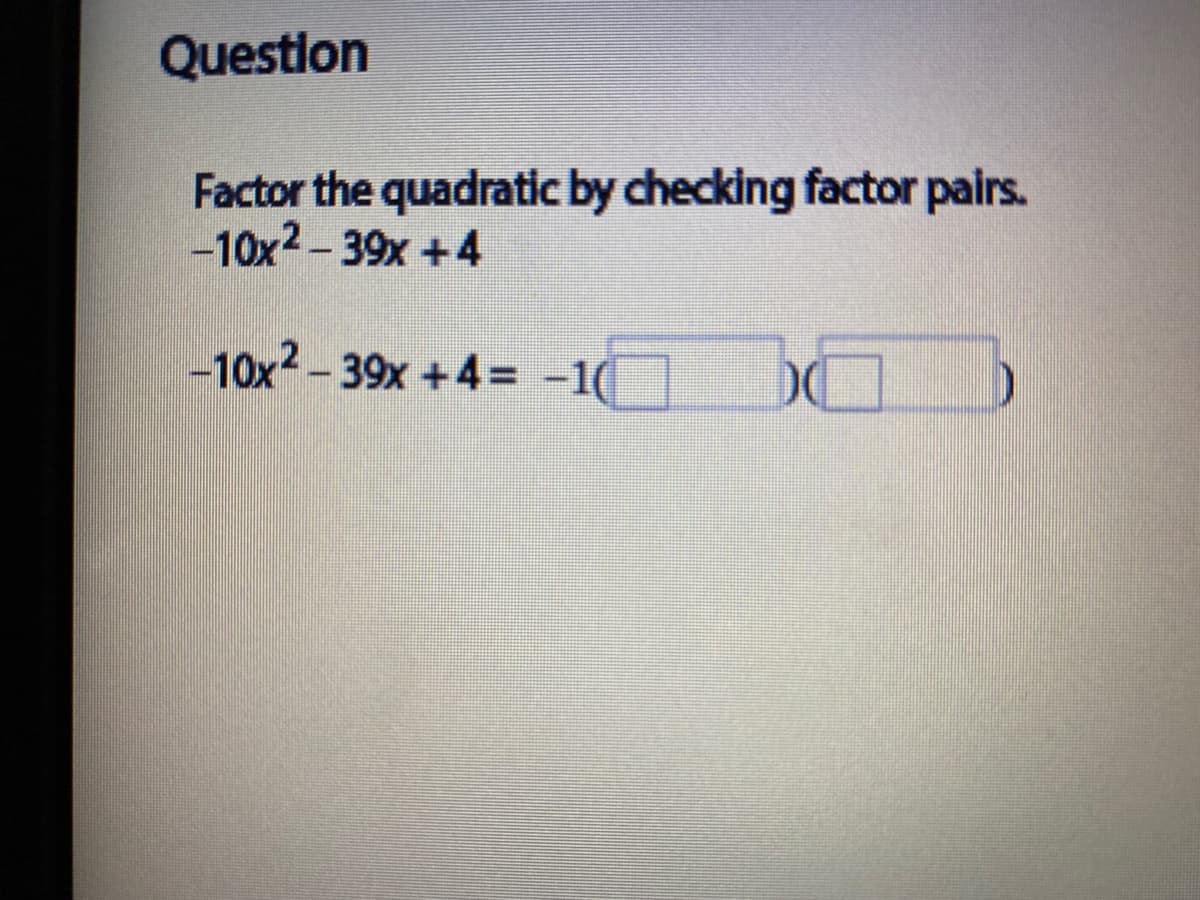 Question
Factor the quadratic by checking factor pairs.
-10x2-39x +4
-10x2 – 39x +4= -1(
DO
