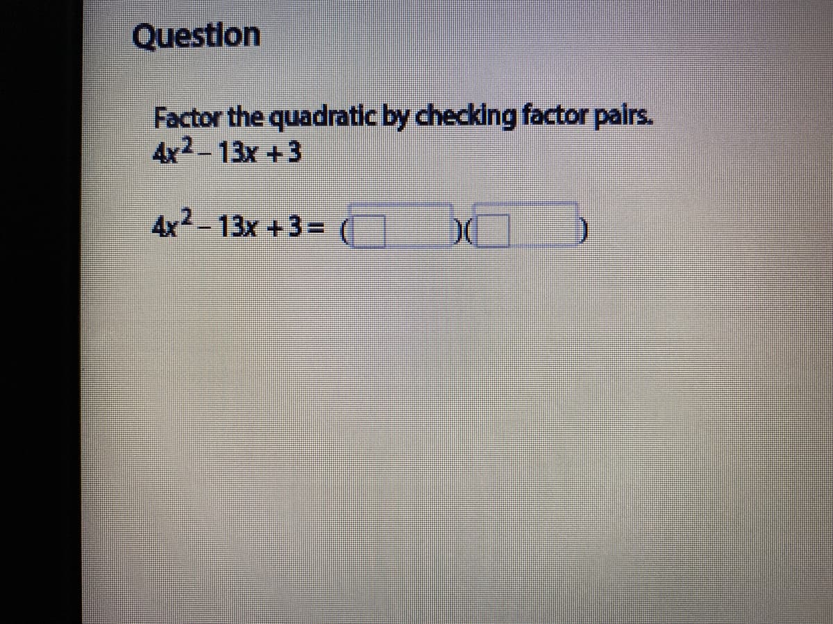 Question
Factor the quadratic by checking factor palrs.
4x2-13x +3
4x2-13x +3=
