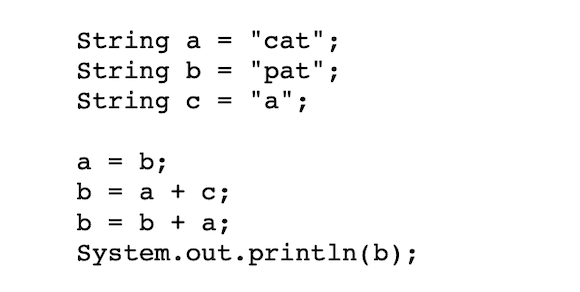 String a = "cat"
String b = "pat";
String c
"a";
a
b;
b =
a + с;
b =
b + a;
System.out.println(b);
