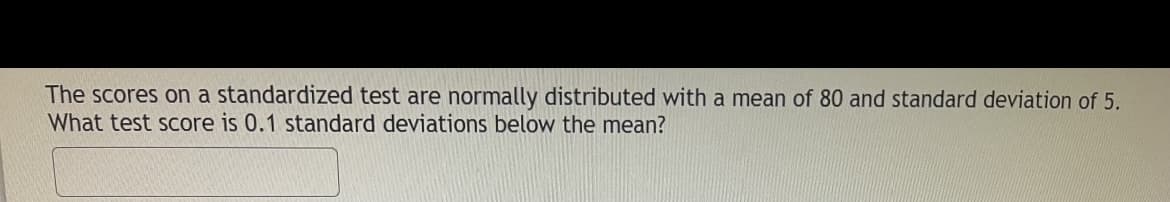 The scores on a standardized test are normally distributed with a mean of 80 and standard deviation of 5.
What test score is 0.1 standard deviations below the mean?
