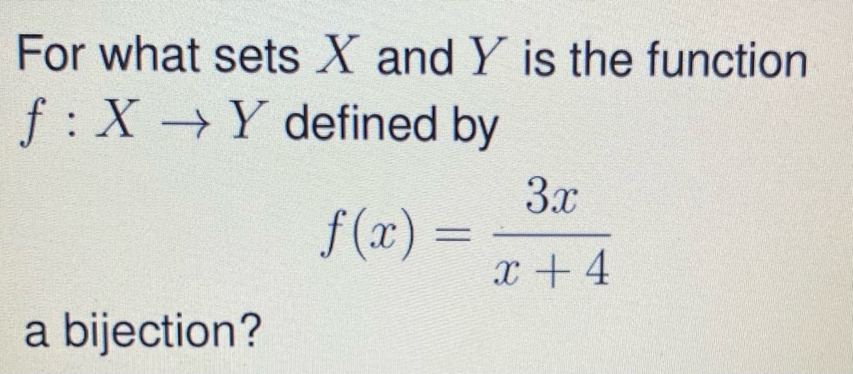 For what sets X and Y is the function
f: X Y defined by
3x
f (x) =
x +4
a bijection?
