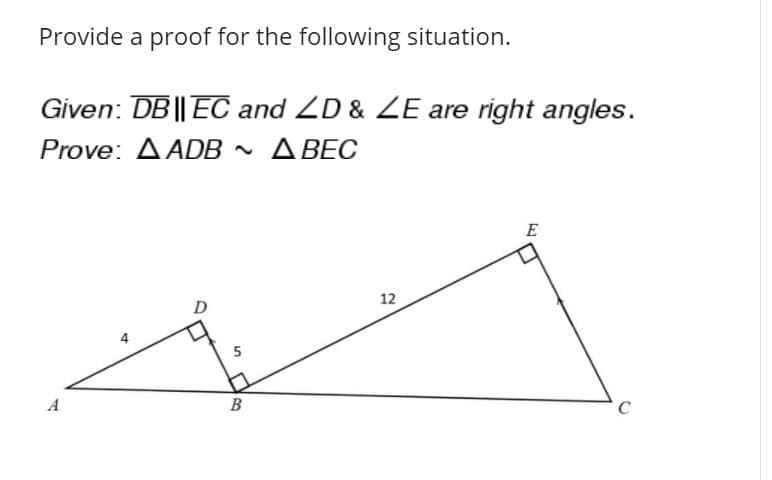 Provide a proof for the following situation.
Given: DB || EC and ZD & ZE are right angles.
Prove: ΔADB ΔΒEC
E
12
D
5
A
B
C
