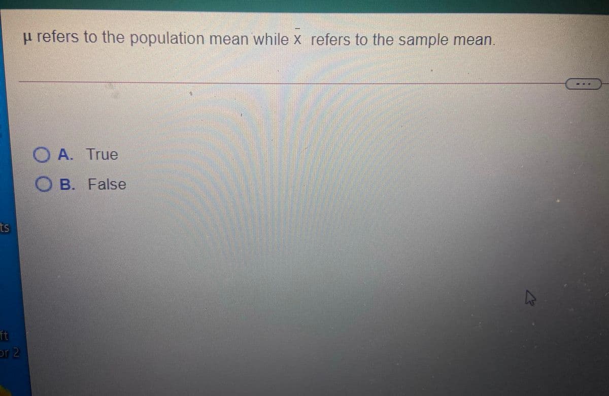 u refers to the population mean while x refers to the sample mean
O A. True
O B. False
ts
ft
or 2
