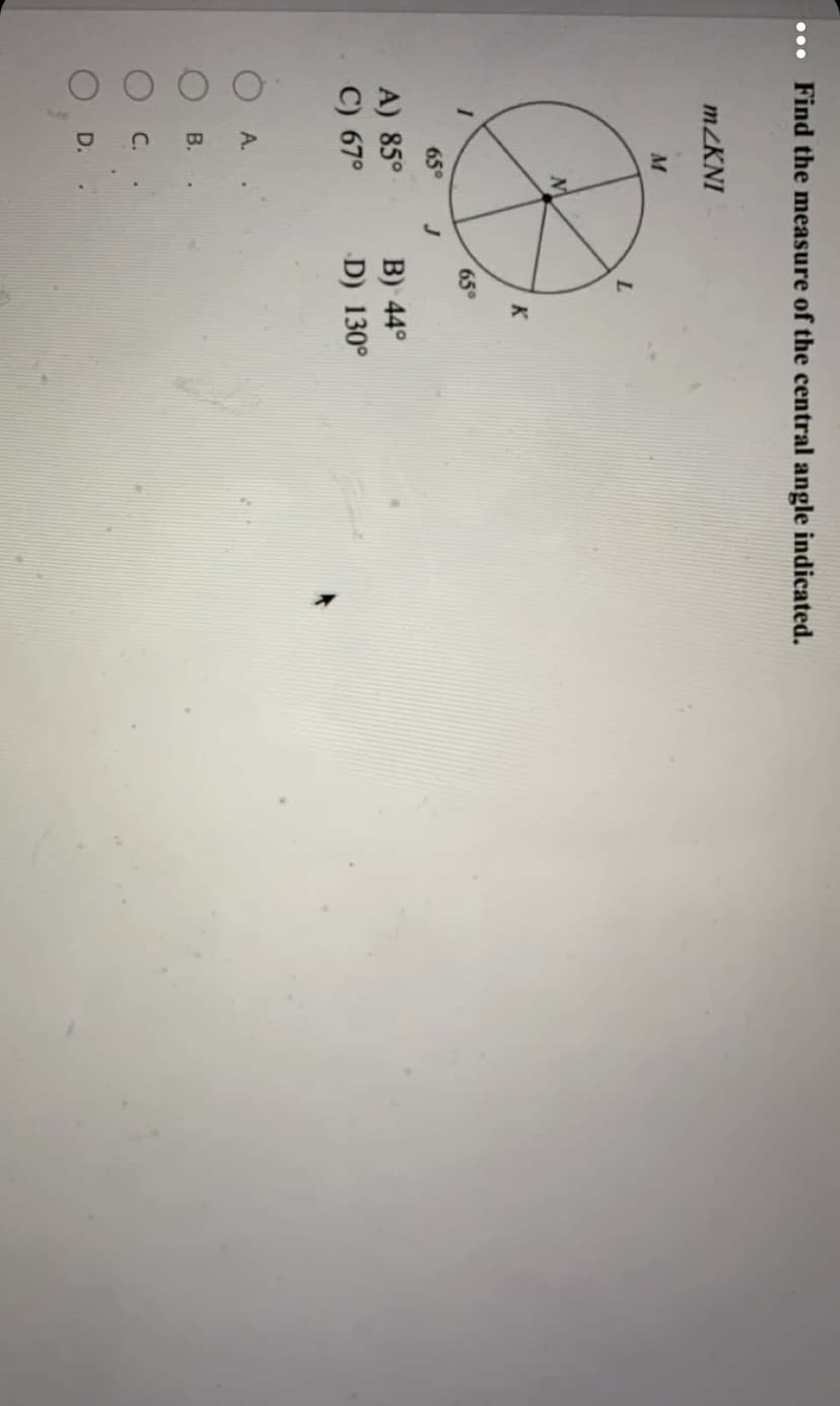 ... Find the measure of the central angle indicated.
m/KNI
M
K
65°
65°
J
A) 85°
B) 44°
C) 67°
D) 130°
A.
В.
C.
D.

