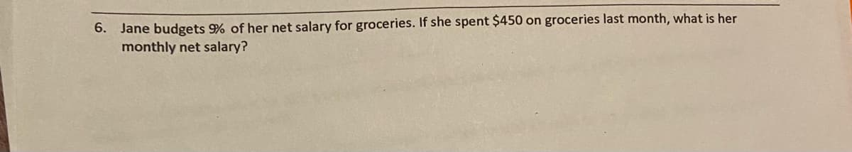 Jane budgets 9% of her net salary for groceries. If she spent $450 on groceries last month, what is her
monthly net salary?
6.
