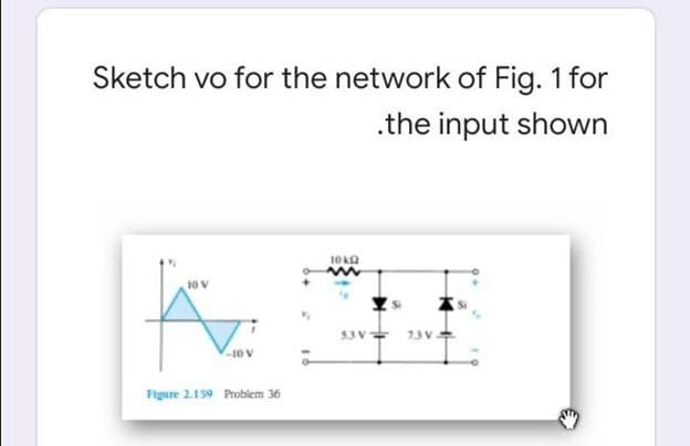 Sketch vo for the network of Fig. 1 for
.the input shown
10 V
73V
Figure 2.159 Problem 36
