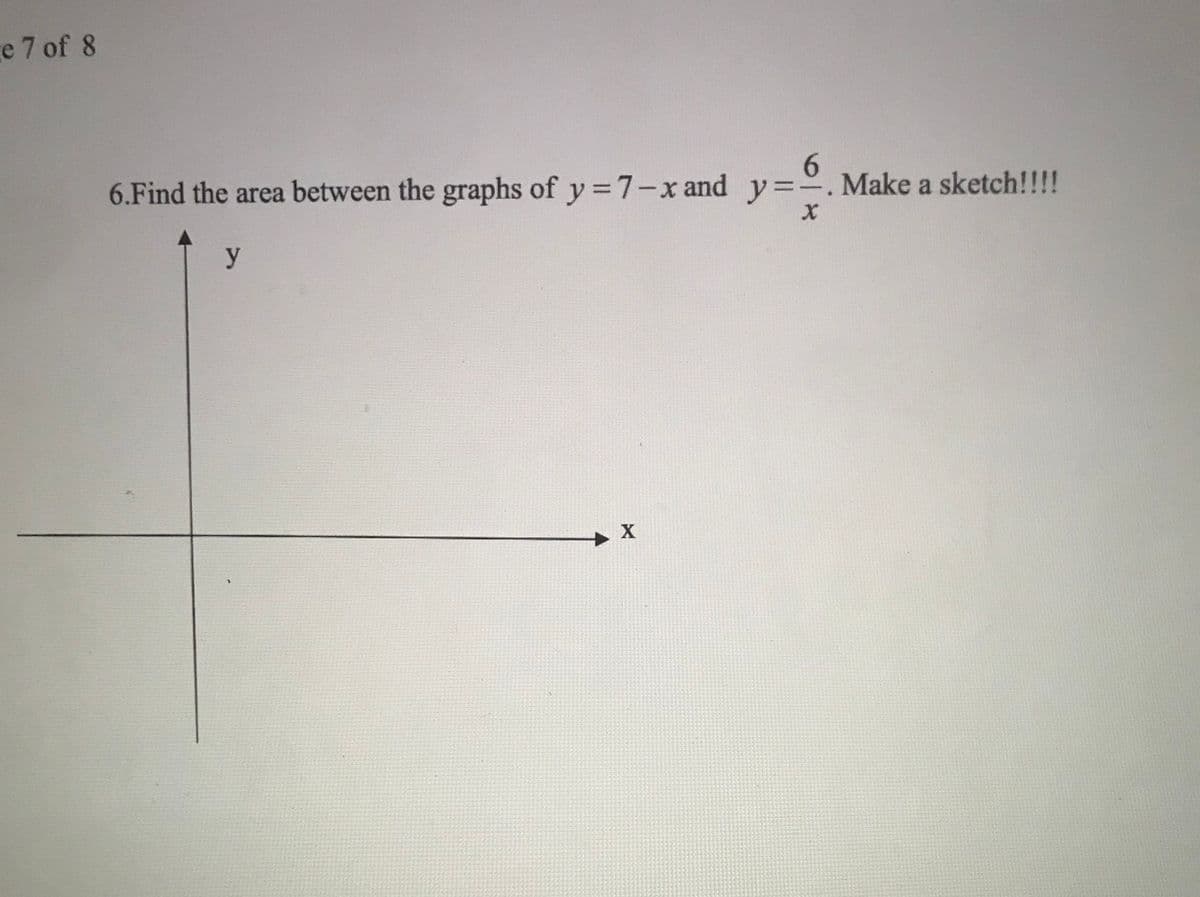 e 7 of 8
6.Find the area between the graphs of y =7-x and y=. Make a sketch!!!!
y
