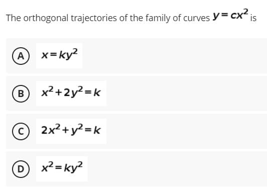 The orthogonal trajectories of the family of curves y = cx² is
A x=ky²
B
с
D
x²+2y² = k
2x² + y² = k
x² = ky²