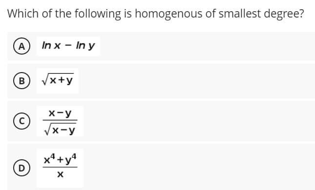 Which of the following is homogenous of smallest degree?
(A)
In x - In y
B
x+y
x-y
C
√x-y
x² + y4
X
D