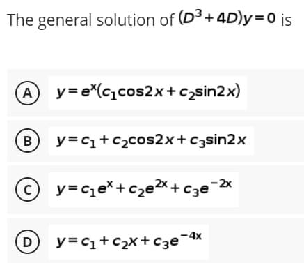 The general solution of (D³+4D)y=0 is
Ay=ex(c₁cos2x+c₂sin2x)
B
y=c₁+c₂cos2x+c3sin2x
Ⓒy=c₁ex+c₂e²x + c3e-2x
D
- 4x
y = C₁+C₂x + c3e