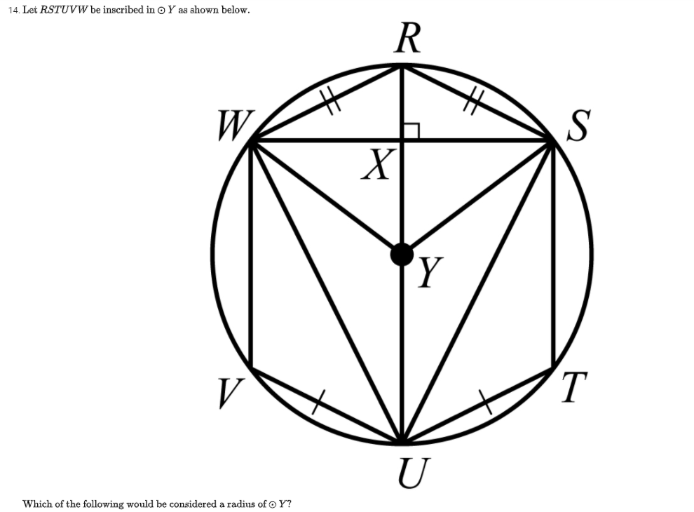 14. Let RSTUVW be inscribed in o Y as shown below.
R
十
W
V
T.
U
Which of the following would be considered a radius of o Y?
