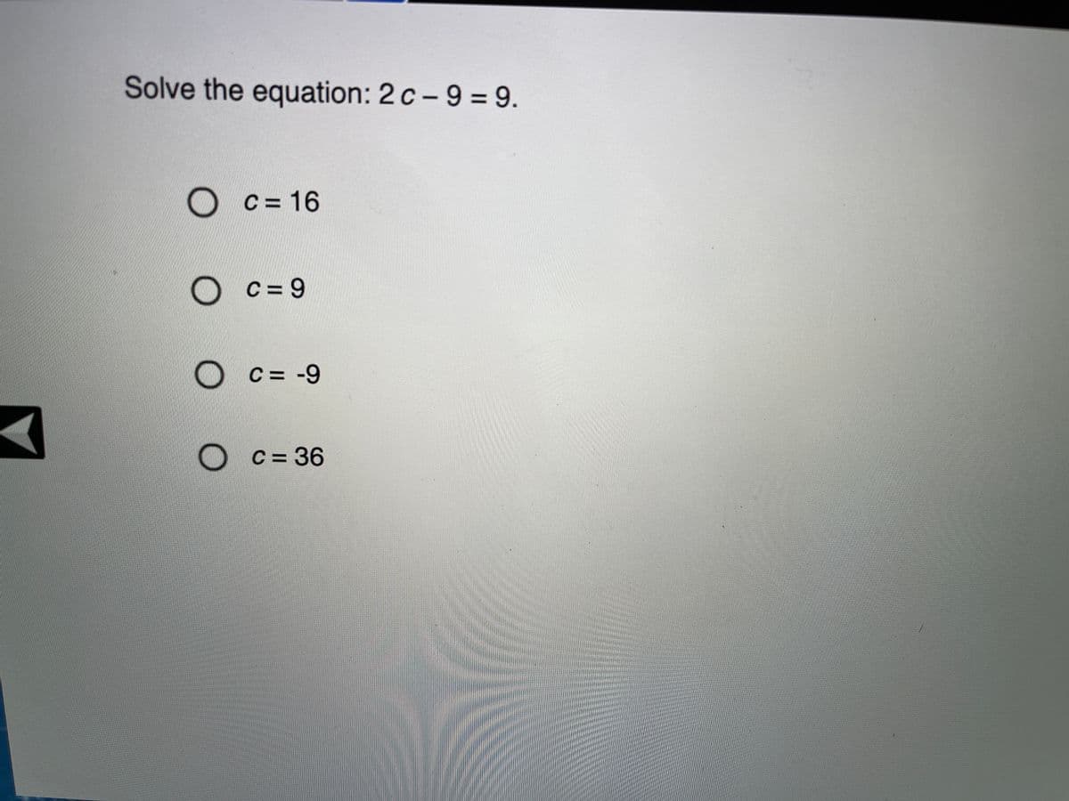Solve the equation: 2 c - 9 = 9.
%3D
C = 16
O c= 9
C =
C = -9
C = 36
%3D
