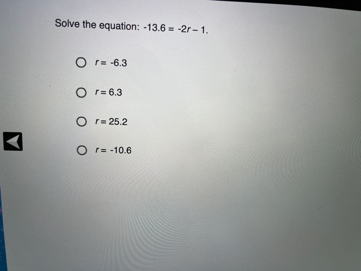 Solve the equation: -13.6 = -2r - 1.
O r= -6.3
O
r= 6.3
r = 25.2
%3D
O r= -10.6
