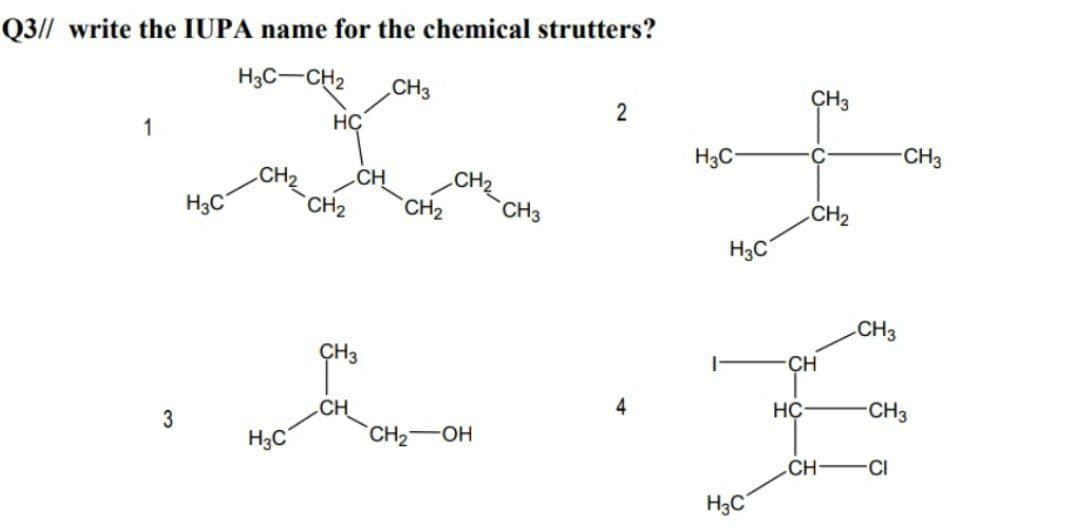 Q3// write the IUPA name for the chemical strutters?
H3C-CH2
CH3
CH3
2
1
HC
H3C-
CH3
CH2
CH
CH2
H3C
CH2
CH2
CH3
CH2
H3C
CH3
ÇH3
CH
CH
4
HC
CH3
3
H3C
CH2 OH
CH
CI
H3C
