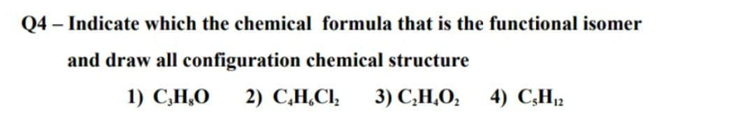 Q4 – Indicate which the chemical formula that is the functional isomer
and draw all configuration chemical structure
1) C,H,O
2) C,H,CI,
3) C,H,O,
4) C;H12
