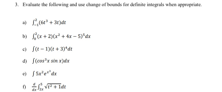 3. Evaluate the following and use change of bounds for definite integrals when appropriate.
a) ,(6t³ + 3t)dt
b) (x + 2)(x² + 4x – 5)5dx
c) S(t – 1)(t + 3)*dt
d) S(cos³x sin x)dx
e) S 5x²e**dx
f)
dx 2x
:S,Vt² + 1dt
