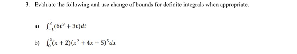 3. Evaluate the following and use change of bounds for definite integrals when appropriate.
a) L(6t3 + 3t)dt
b) (x + 2)(x² + 4x – 5) dx
