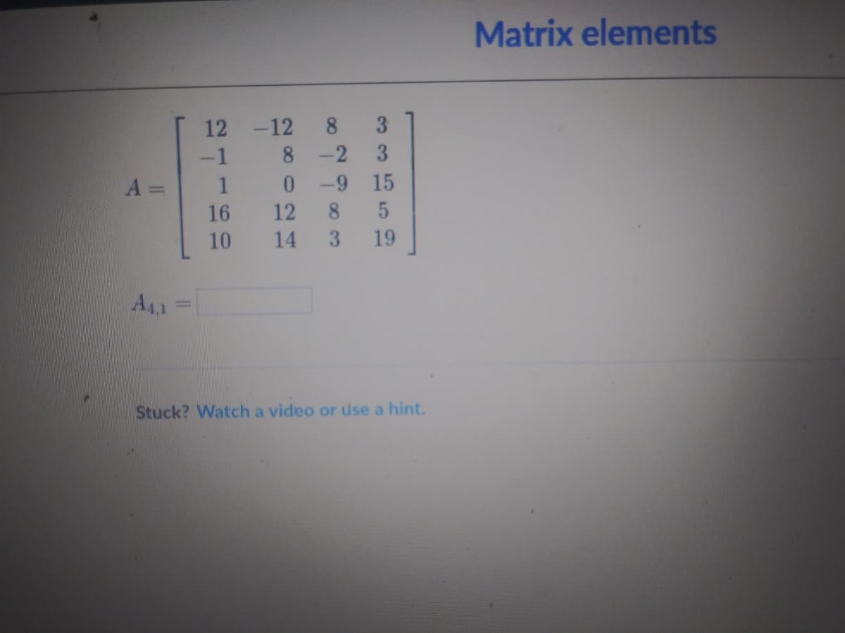 Matrix elements
3
-12 8
3
12
-1
8 -2
A =
1
0- 9 15
16
12
8
10
14
3
19
A4,1
Stuck? Watch a video or use a hint.

