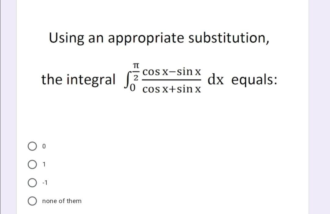 Using an appropriate substitution,
the integral
cos x-sin x
2
dx equals:
0 cosx+sin x
-1
none of them
