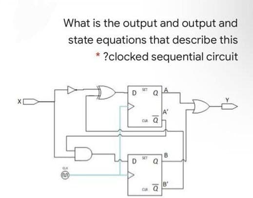 What is the output and output and
state equations that describe this
?clocked sequential circuit
D
CU Q
CR Q
B.
