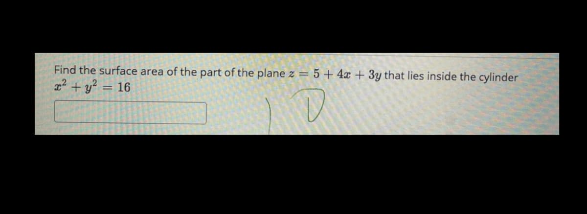 Find the surface area of the part of the plane z = 5 + 4x + 3y that lies inside the cylinder
22 + y?
16
